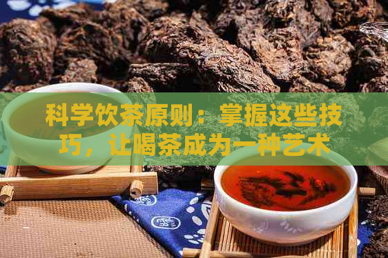 科学饮茶原则：掌握这些技巧，让喝茶成为一种艺术