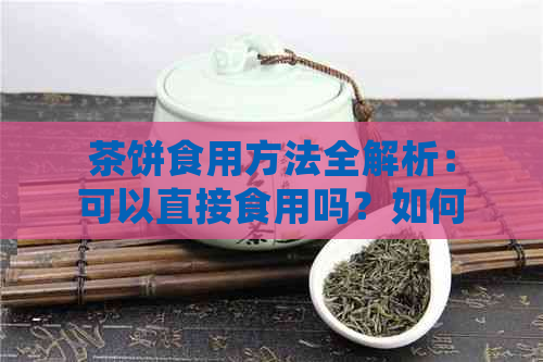 茶饼食用方法全解析：可以直接食用吗？如何品尝？有哪些注意事项？