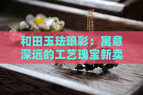 和田玉珐琅彩：寓意深远的工艺瑰宝新卖点