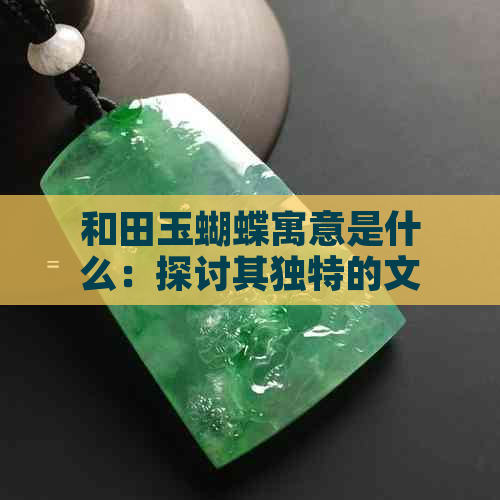 和田玉蝴蝶寓意是什么：探讨其独特的文化与美学价值