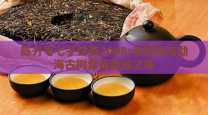 陈升号七子饼茶2008:老班章与勐海古树普洱精选之味