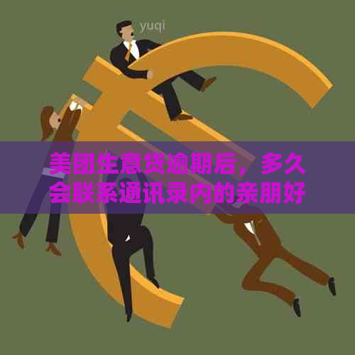 美团生意贷逾期后，多久会联系通讯录内的亲朋好友？