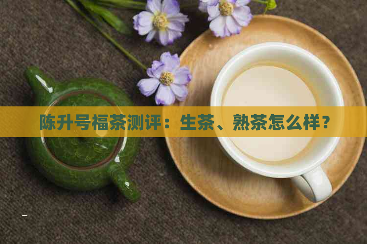 陈升号福茶测评：生茶、熟茶怎么样？