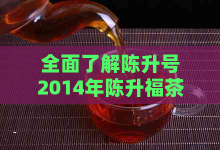 全面了解陈升号2014年陈升福茶：品质、口感、产地与冲泡方法的详细介绍