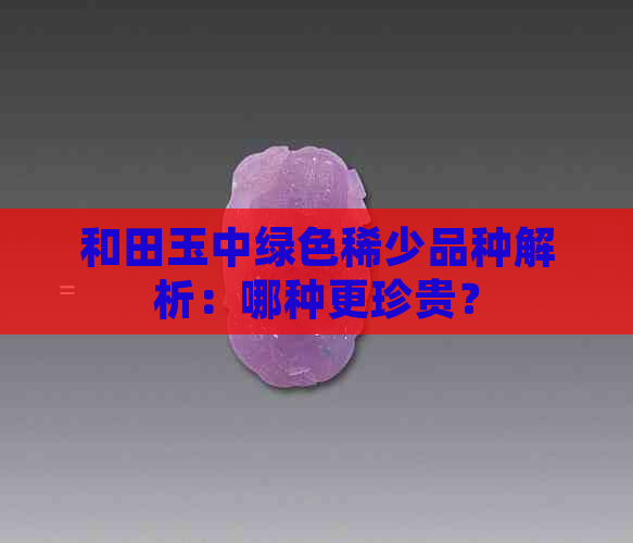 和田玉中绿色稀少品种解析：哪种更珍贵？