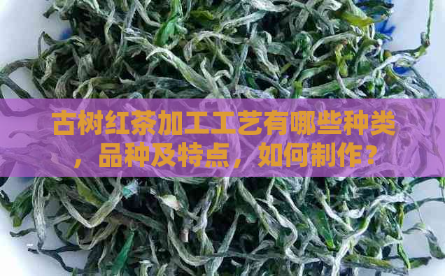 古树红茶加工工艺有哪些种类，品种及特点，如何制作？