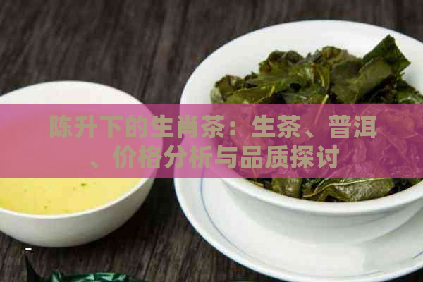 陈升下的生肖茶：生茶、普洱、价格分析与品质探讨