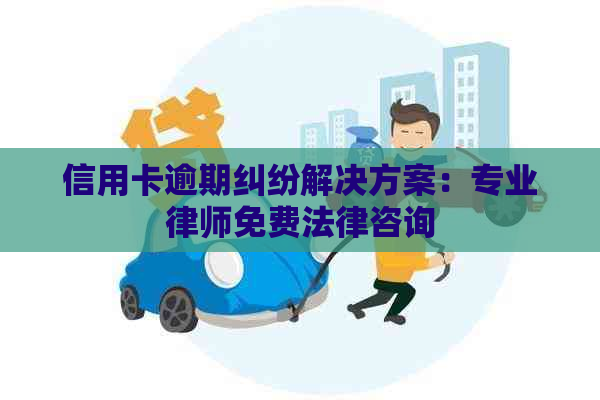 信用卡逾期纠纷解决方案：专业律师免费法律咨询