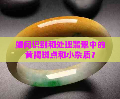 如何识别和处理翡翠中的黄褐斑点和小杂质？