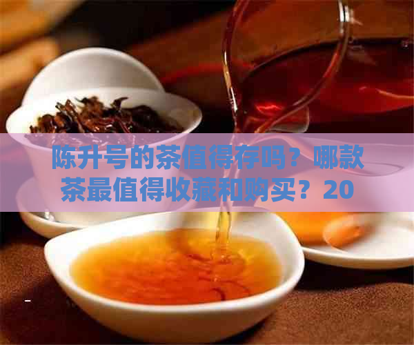 陈升号的茶值得存吗？哪款茶最值得收藏和购买？2020陈升号茶价格表一览！