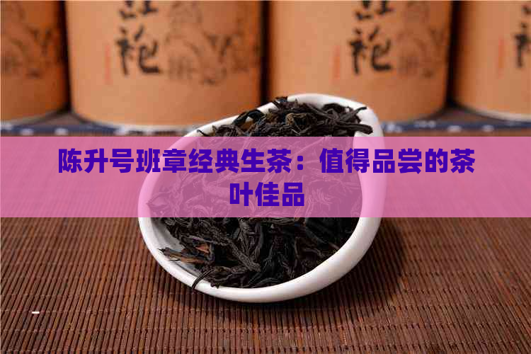 陈升号班章经典生茶：值得品尝的茶叶佳品