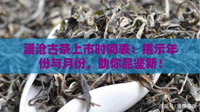 澜沧古茶上市时间表：揭示年份与月份，助你品鉴新！