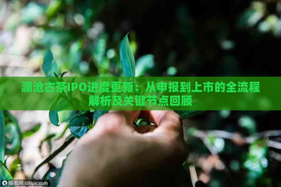 澜沧古茶IPO进度更新：从申报到上市的全流程解析及关键节点回顾