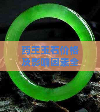 药王玉石价格及影响因素全面解析：了解购买前的关键信息