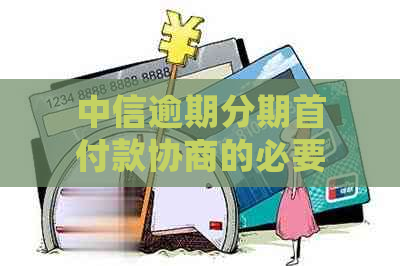 中信逾期分期首付款协商的必要性及相关条件，用户可详细了解