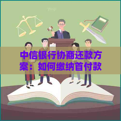 中信银行协商还款方案：如何缴纳首付款以满足要求，以及相关注意事项和解答