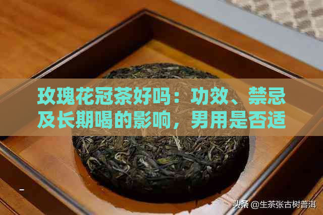 玫瑰花冠茶好吗：功效、禁忌及长期喝的影响，男用是否适用？