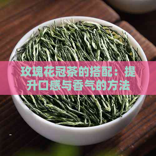 玫瑰花冠茶的搭配：提升口感与香气的方法