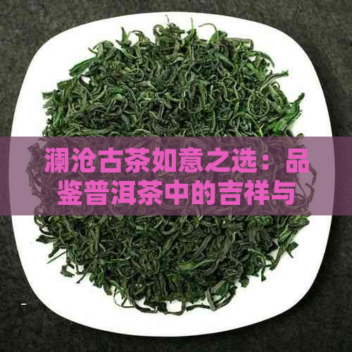 澜沧古茶如意之选：品鉴普洱茶中的吉祥与美好