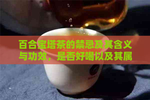 百合宝塔茶的禁忌及其含义与功效，是否好喝以及其属于何种类型的茶。