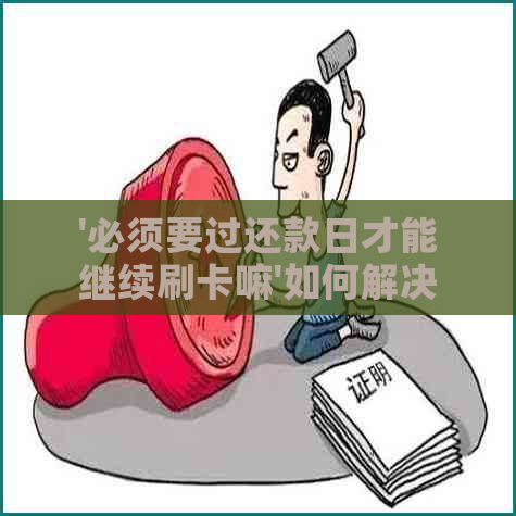 '必须要过还款日才能继续刷卡嘛'如何解决？为什么不能提前刷卡？