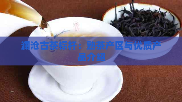 澜沧古茶标杆：熟茶产区与优质产品介绍