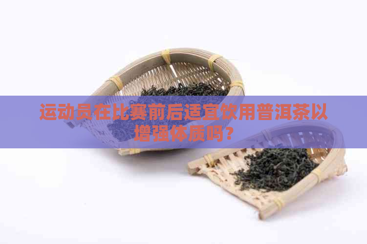 运动员在比赛前后适宜饮用普洱茶以增强体质吗？