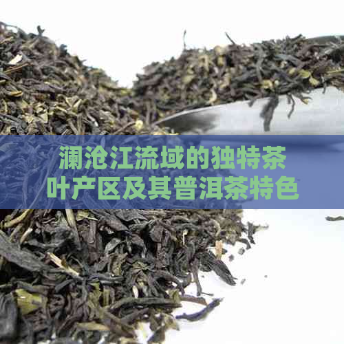 澜沧江流域的独特茶叶产区及其普洱茶特色分析