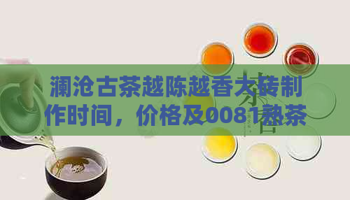 澜沧古茶越陈越香大砖制作时间，价格及0081熟茶介绍。