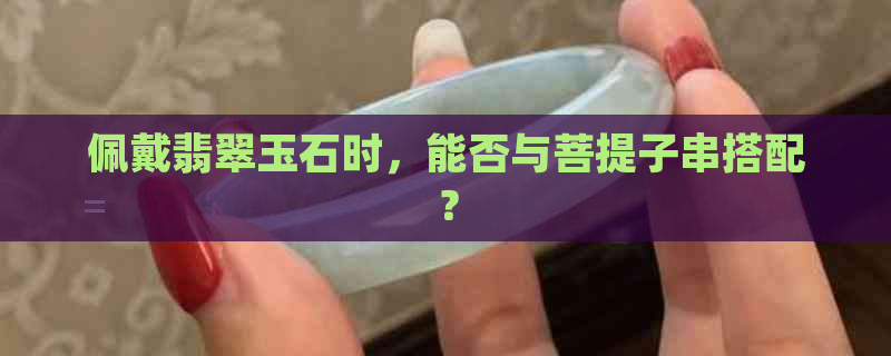 佩戴翡翠玉石时，能否与菩提子串搭配？