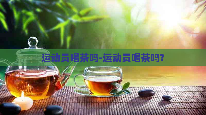 运动员喝茶吗-运动员喝茶吗?