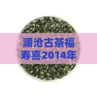 澜沧古茶福寿喜2014年价格、口感、产地以及购买渠道全面解析