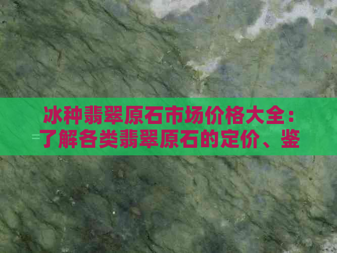 冰种翡翠原石市场价格大全：了解各类翡翠原石的定价、鉴别方法及购买建议