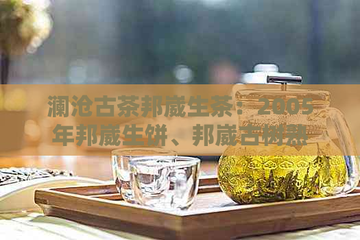 澜沧古茶邦崴生茶：2005年邦崴生饼、邦崴古树熟茶、茶王及价格详解