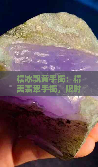 糯冰飘黄手镯：精美翡翠手镯，限时优惠价格，直供货源