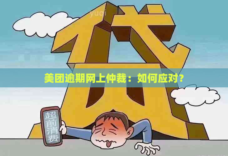 美团逾期网上仲裁：如何应对？