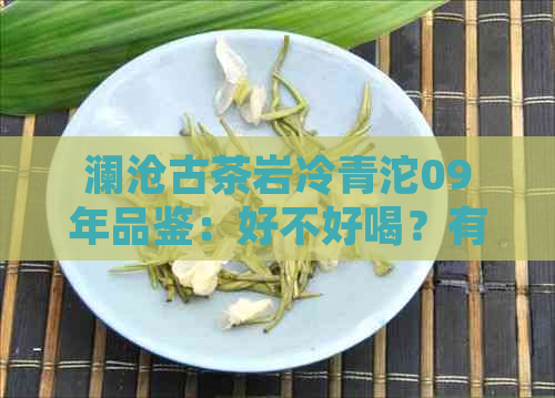 澜沧古茶岩冷青沱09年品鉴：好不好喝？有仓味吗？哪一年喝？