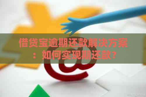 借贷宝逾期还款解决方案：如何实现期还款？