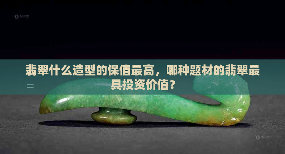 翡翠什么造型的保值更高，哪种题材的翡翠更具投资价值？