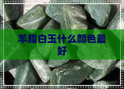 羊脂白玉什么颜色更好