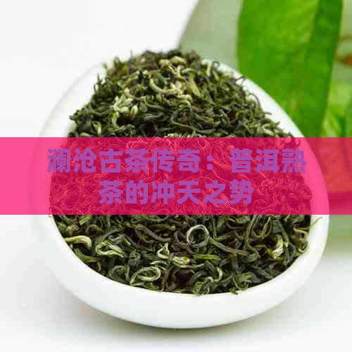 澜沧古茶传奇：普洱熟茶的冲天之势