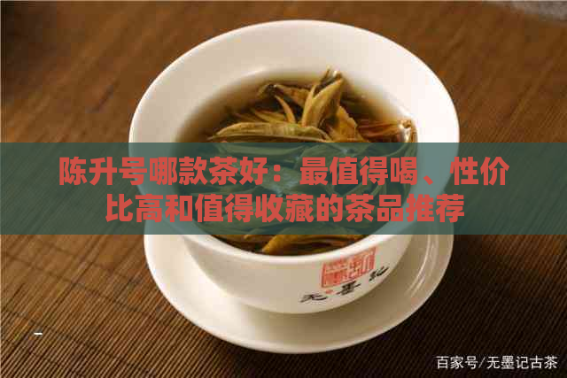 陈升号哪款茶好：最值得喝、性价比高和值得收藏的茶品推荐