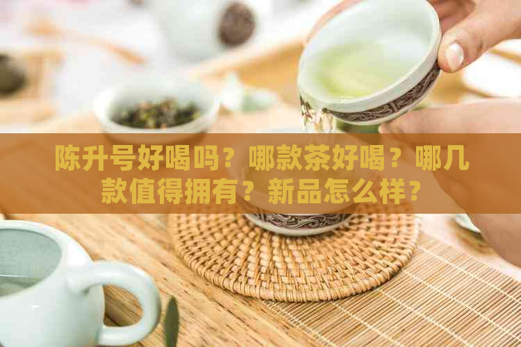 陈升号好喝吗？哪款茶好喝？哪几款值得拥有？新品怎么样？