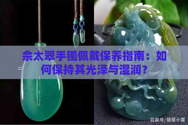 佘太翠手镯佩戴保养指南：如何保持其光泽与湿润？