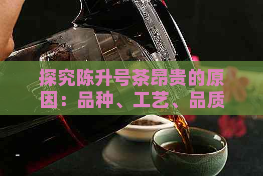 探究陈升号茶昂贵的原因：品种、工艺、品质还是其他因素？