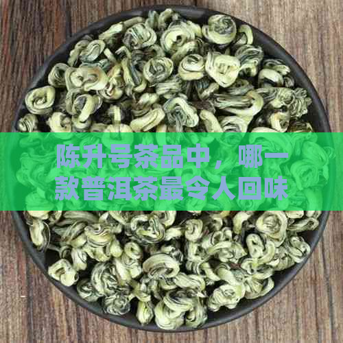 陈升号茶品中，哪一款普洱茶最令人回味？收藏家们这样评价