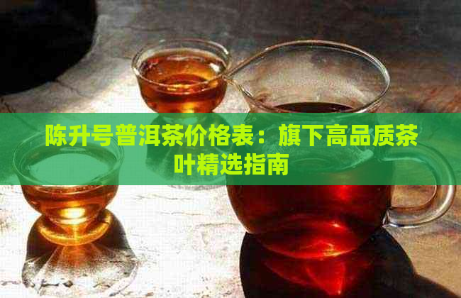 陈升号普洱茶价格表：旗下高品质茶叶精选指南