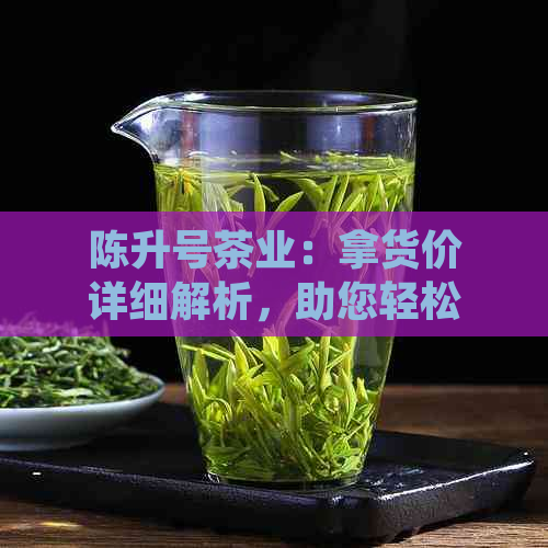 陈升号茶业：拿货价详细解析，助您轻松挑选优质茶叶