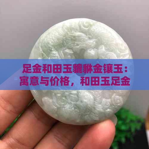 足金和田玉貔貅金镶玉：寓意与价格，和田玉足金貔貅吊坠全解析