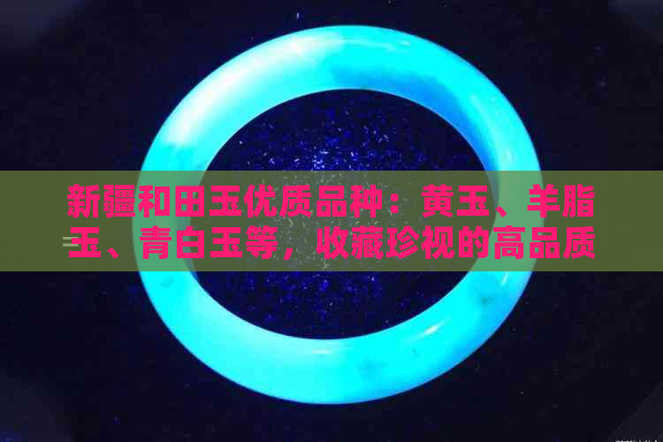 新疆和田玉优质品种：黄玉、羊脂玉、青白玉等，收藏珍视的高品质玉石